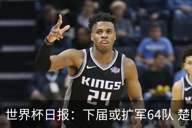 世界杯日报：下届或扩军64队 楚阿梅尼复出战西班牙