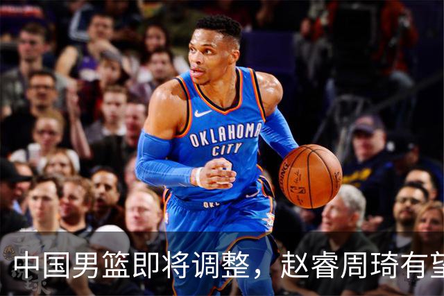 中国男篮即将调整，赵睿周琦有望回归，郭士强压力大！