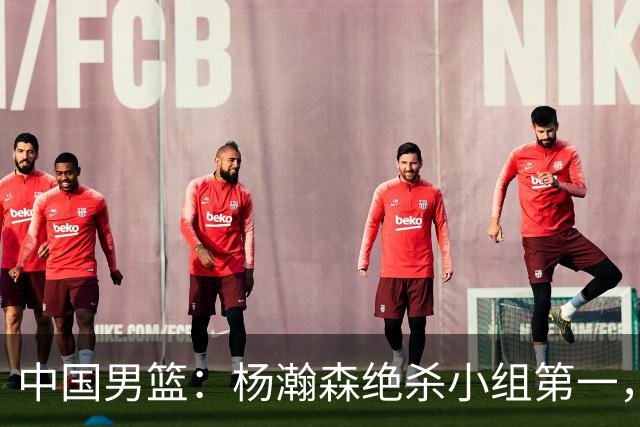 中国男篮：杨瀚森绝杀小组第一，力压归化内线，廖三宁18分