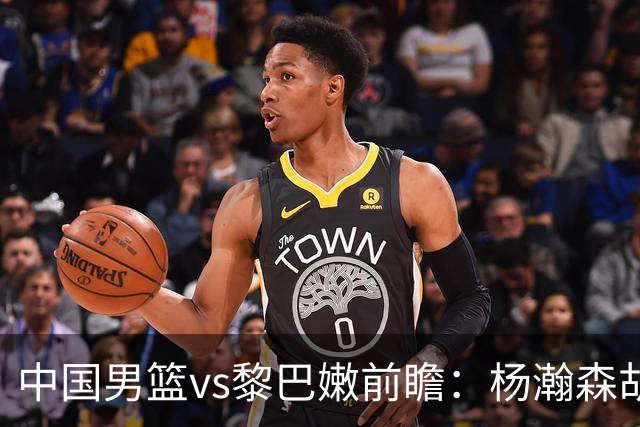 中国男篮vs黎巴嫩前瞻：杨瀚森胡金秋双塔成关键 欲破主场不胜魔咒