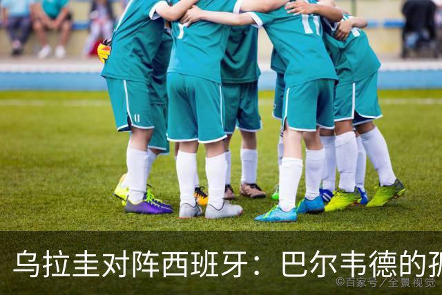 乌拉圭对阵西班牙：巴尔韦德的孤独之旅，首发11人中仅他一人效力西甲！