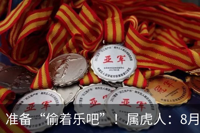 准备“偷着乐吧”！属虎人：8月18‑22日，天大的好事要砸你头上