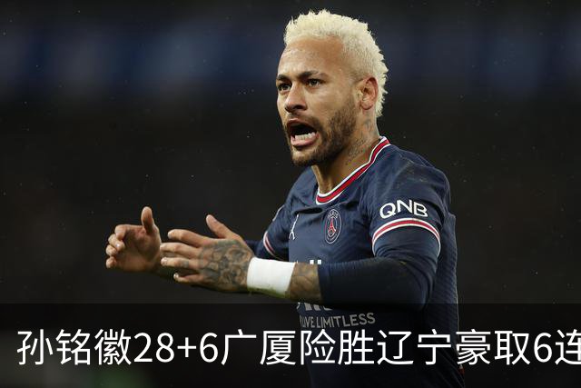 孙铭徽28+6广厦险胜辽宁豪取6连胜 郭艾伦19分