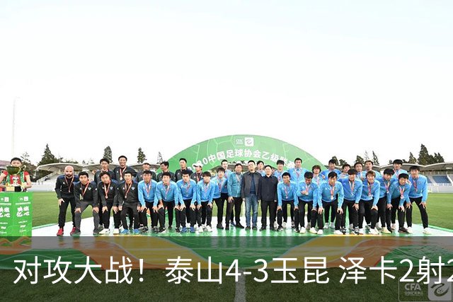对攻大战！泰山4-3玉昆 泽卡2射2传 玉昆狂轰28脚王大雷屡次扑救