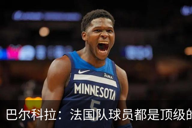 巴尔科拉：法国队球员都是顶级的，每个人拿到球都能制造威胁