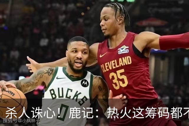 杀人诛心！鹿记：热火这筹码都不够换利拉德的 更何况是字母哥？