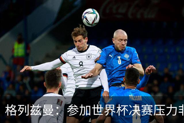 格列兹曼：参加世界杯决赛压力非常大，我祝他们一切顺利