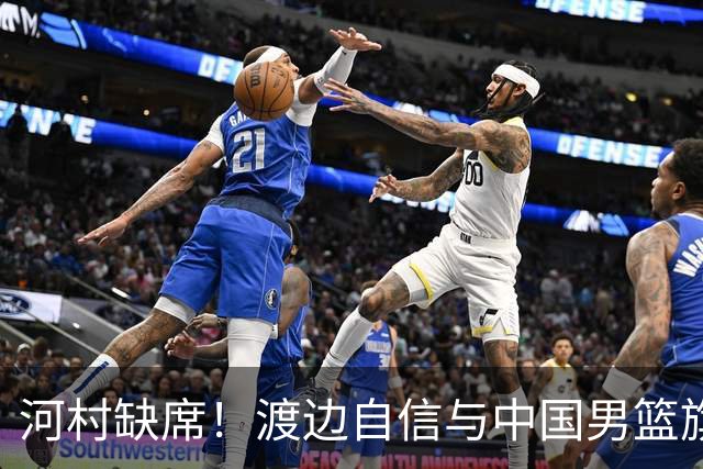 河村缺席！渡边自信与中国男篮旗鼓相当：以我们当下实力完全能赢