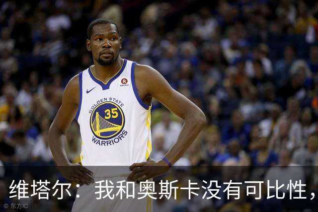 维塔尔：我和奥斯卡没有可比性，奥斯卡是不同的层级远远高于我