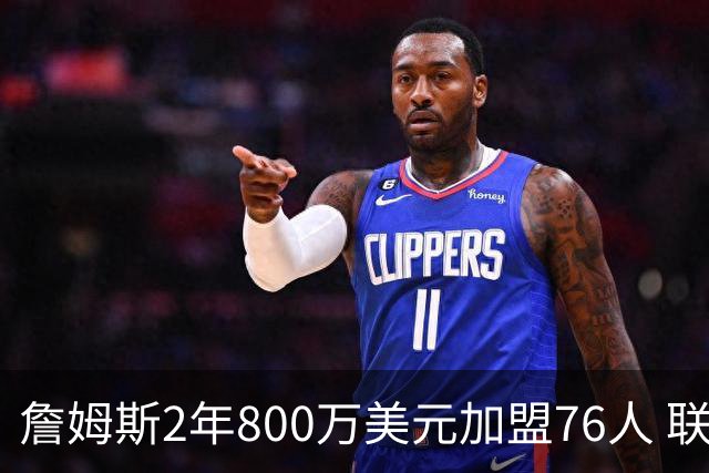 詹姆斯2年800万美元加盟76人 联手大帝+马克西+布朗