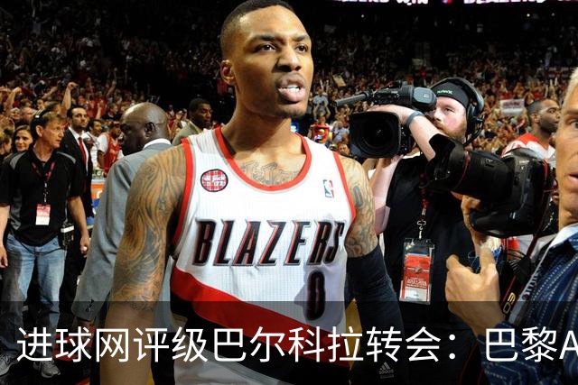 进球网评级巴尔科拉转会：巴黎A+，利物浦B，巴尔科拉A-