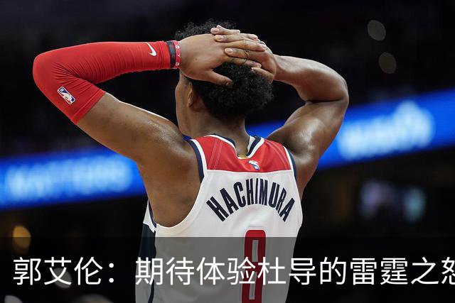 郭艾伦：期待体验杜导的雷霆之怒 膝盖康复，就等广东队6月和我签约