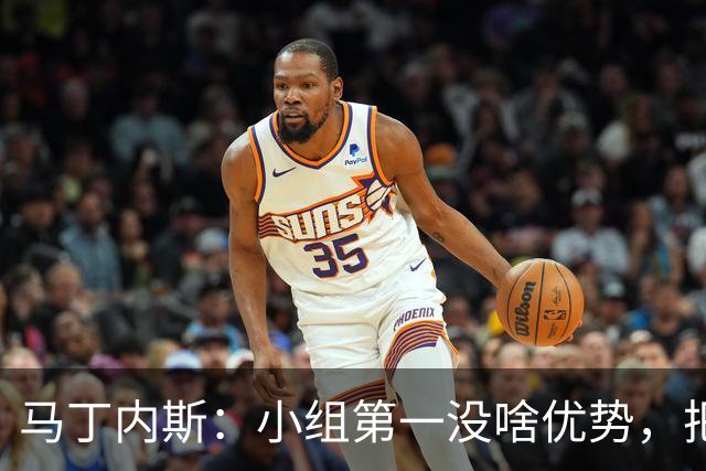 马丁内斯：小组第一没啥优势，把可能的情况都计划好？完全不可能