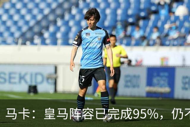 马卡：皇马阵容已完成95%，仍不排除再引援