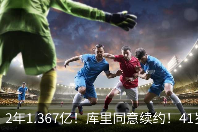 2年1.367亿！库里同意续约！41岁年薪7100万