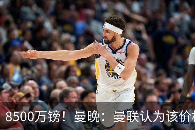 8500万镑！曼晚：曼联认为该价格高于估值，而且M费转会态度模糊