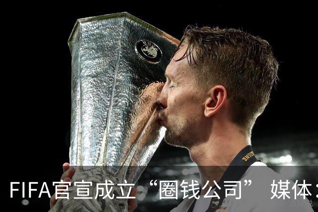 FIFA官宣成立“圈钱公司” 媒体：欧洲或抵制世界杯