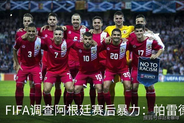 FIFA调查阿根廷赛后暴力：帕雷德斯锁喉踢倒加西亚，名宿斥耻辱