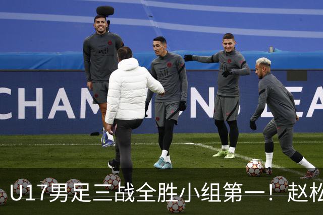 U17男足三战全胜小组第一！赵松源传射孔玺诺破门